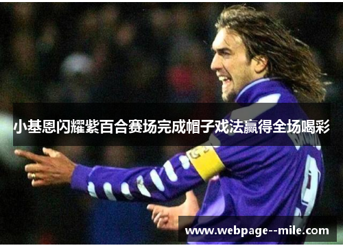 小基恩闪耀紫百合赛场完成帽子戏法赢得全场喝彩 小基恩闪耀紫百合赛场完成帽子戏法赢得全场喝彩