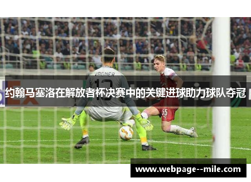 约翰马塞洛在解放者杯决赛中的关键进球助力球队夺冠 约翰马塞洛在解放者杯决赛中的关键进球助力球队夺冠
