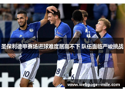 圣保利德甲赛场进球难度居高不下 队伍面临严峻挑战