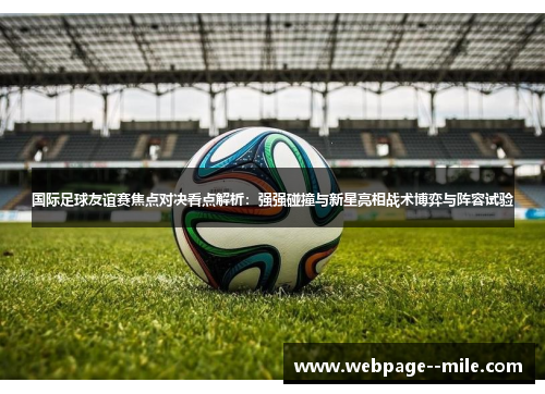 国际足球友谊赛焦点对决看点解析:强强碰撞与新星亮相战术博弈与阵容试验 国际足球友谊赛焦点对决看点解析:强强碰撞与新星亮相战术博弈与阵容试验